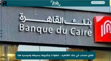 لفتح حساب في بنك القاهرة.. خطوات وشروط بسيطة وميسرة هنا